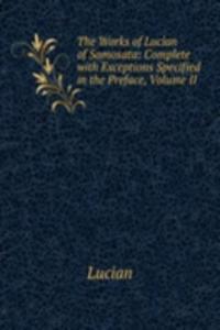 Works of Lucian of Samosata: Complete with Exceptions Specified in the Preface, Volume II