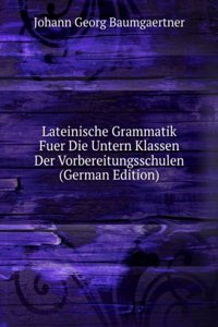 Lateinische Grammatik Fuer Die Untern Klassen Der Vorbereitungsschulen (German Edition)