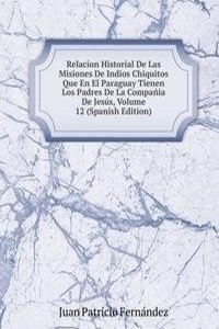 Relacion Historial De Las Misiones De Indios Chiquitos Que En El Paraguay Tienen Los Padres De La Compania De Jesus, Volume 12 (Spanish Edition)