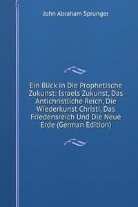 Ein Blick in Die Prophetische Zukunst: Israels Zukunst, Das Antichristliche Reich, Die Wiederkunst Christi, Das Friedensreich Und Die Neue Erde (German Edition)