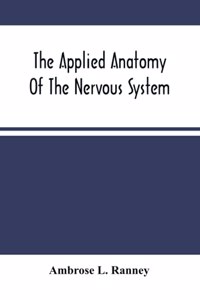 The Applied Anatomy Of The Nervous System, Being A Study Of This Portion Of The Human Body From A Standpoint Of Its General Interest And Practical Utility