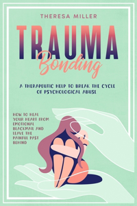 Trauma Bonding: A Therapeutic Help To Break The Cycle Of Psychological Abuse. How To Heal Your Heart From Emotional Blackmail And Leave The Painful Past Behind