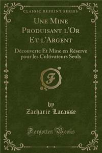 Une Mine Produisant l'Or Et l'Argent: DÃ©couverte Et Mine En RÃ©serve Pour Les Cultivateurs Seuls (Classic Reprint): DÃ©couverte Et Mine En RÃ©serve Pour Les Cultivateurs Seuls (Classic Reprint)