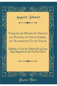 Voyages de Henri de France en Écosse, en Angleterre, en Allemagne Et en Italie: Dédiés à Tous les Flétris Et à Ceux Qui Regrettent de Ne Pas l'Être (Classic Reprint)