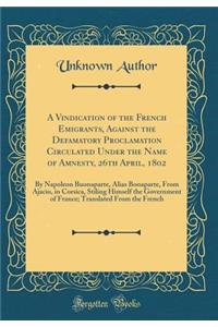 A Vindication of the French Emigrants, Against the Defamatory Proclamation Circulated Under the Name of Amnesty, 26th April, 1802: By Napoleon Buonaparte, Alias Bonaparte, from Ajacio, in Corsica, Stiling Himself the Government of France; Translate