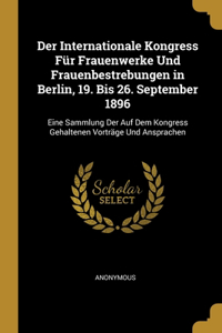 Der Internationale Kongress Für Frauenwerke Und Frauenbestrebungen in Berlin, 19. Bis 26. September 1896