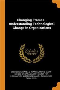 Changing Frames--understanding Technological Change in Organizations