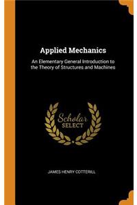 Applied Mechanics: An Elementary General Introduction to the Theory of Structures and Machines
