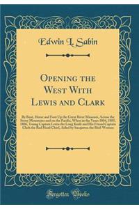 Opening the West With Lewis and Clark: By Boat, Horse and Foot Up the Great River Missouri, Across the Stony Mountains and on the Pacific, When in the Years 1804, 1805, 1806, Young Captain Lewis the Long Knife and His Friend Captain Clark the Red H