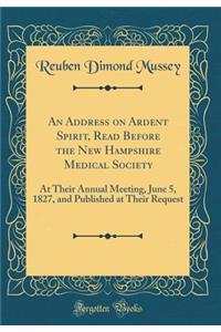 An Address on Ardent Spirit, Read Before the New Hampshire Medical Society: At Their Annual Meeting, June 5, 1827, and Published at Their Request (Classic Reprint)