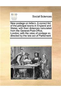 New Postage on Letters. a Correct List of the Principal Towns in England and Wales, with Their Distances Calculated from the General-Post-Office, London; With the Rates of Postage as Directed by the Late Act of Parliament