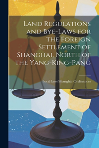 Land Regulations and Bye-laws for the Foreign Settlement of Shanghai, North of the Yang-king-pang