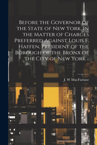 Before the Governor of the State of New York. In the Matter of Charges Preferred Against Louis F. Haffen, President of the Borough of the Bronx of the City of New York ..