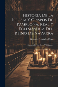 Historia De La Iglesia Y Opispos De Pamplona, Real Y Eclesiástica Del Reino De Navarra