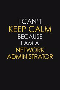 I Can't Keep Calm Because I Am A Network Administrator