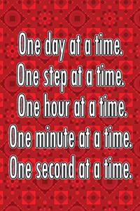 One Day at a Time. One Step at a Time. One Hour at a Time. One Minute at a Time. One Second at a Time.