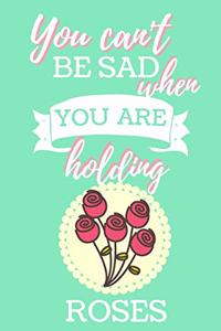 You Can't Be Sad When You Are Holding Roses