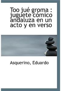 Too Jué Groma: Juguete Cómico Andaluza En Un Acto Y En Verso