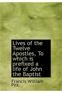 Lives of the Twelve Apostles, to Which Is Prefixed a Life of John the Baptist