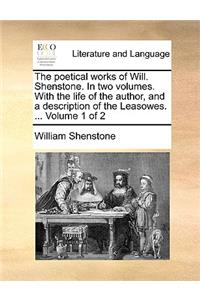 The Poetical Works of Will. Shenstone. in Two Volumes. with the Life of the Author, and a Description of the Leasowes. ... Volume 1 of 2