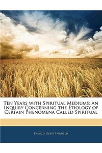 Ten Years with Spiritual Mediums: An Inquiry Concerning the Etiology of Certain Phenomena Called Spiritual