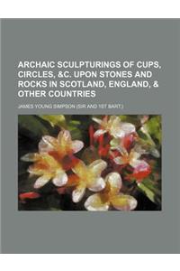 Archaic Sculpturings of Cups, Circles, &C. Upon Stones and Rocks in Scotland, England, & Other Countries