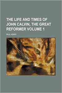 The Life and Times of John Calvin, the Great Reformer Volume 1