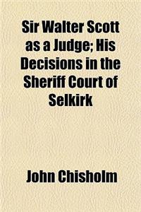 Sir Walter Scott as a Judge; His Decisions in the Sheriff Court of Selkirk