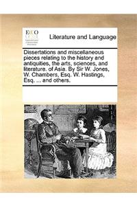 Dissertations and miscellaneous pieces relating to the history and antiquities, the arts, sciences, and literature. of Asia. By Sir W. Jones, W. Chambers, Esq. W. Hastings, Esq. ... and others.