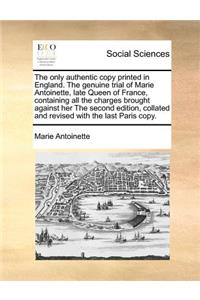 The Only Authentic Copy Printed in England. the Genuine Trial of Marie Antoinette, Late Queen of France, Containing All the Charges Brought Against Her the Second Edition, Collated and Revised with the Last Paris Copy.