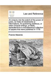 An enquiry into the extent of the power of juries, on trials of indictments or informations, for publishing seditious, or other criminal writings, or libels, extracted from a miscellaneous collection of papers that were published in 1776