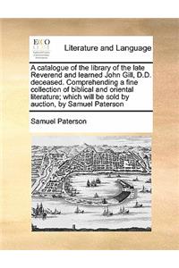 Catalogue of the Library of the Late Reverend and Learned John Gill, D.D. Deceased. Comprehending a Fine Collection of Biblical and Oriental Literature; Which Will Be Sold by Auction, by Samuel Paterson