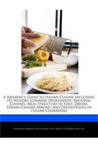 A Reference Guide to Italian Cuisine Including Its History, Common Ingredients, Regional Cuisines, Meal Structure in Italy, Drinks, Italian Cuisine Abroad, and Descriptions of Italian Cookbooks