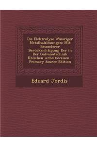 Die Elektrolyse Wassriger Metallsalzlosungen: Mit Besonderer Berucksichtigung Der in Der Galvanotechnik Ublichen Arbeitsweisen - Primary Source Editio