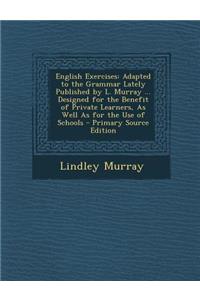 English Exercises: Adapted to the Grammar Lately Published by L. Murray ... Designed for the Benefit of Private Learners, as Well as for the Use of Schools