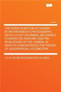 The Horse in Motion as Shown by Instantaneous Photography, with a Study on Animal Mechanics Founded on Anatomy and the Revelations of the Camera, in Which Is Demonstrated the Theory of Quadrupedal Locomotion