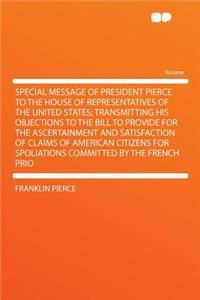 Special Message of President Pierce to the House of Representatives of the United States; Transmitting His Objections to the Bill to Provide for the Ascertainment and Satisfaction of Claims of American Citizens for Spoliations Committed by the Fren