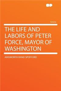 The Life and Labors of Peter Force, Mayor of Washington