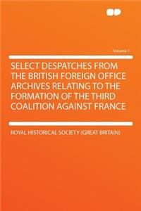 Select Despatches from the British Foreign Office Archives Relating to the Formation of the Third Coalition Against France Volume 7