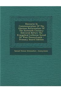 Discourse in Commemoration of the Glorious Reformation of the Sixteenth Century: Delivered Before the Evangelical Lutheran Synod of West Pennsylvania