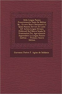 Della Lingua Punica Presentemente Usata Da Maltesi &C., Ovvero Nuovi Documenti Li Quali Possono Servire Di Lume All' Antica Lingua Etrusca. [Followed By] Nuova Scuola Di Grammatica Per Agevolmente Apprendere La Lingua Punica-Maltese...