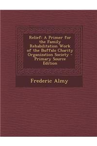 Relief: A Primer for the Family Rehabilitation Work of the Buffalo Charity Organization Society - Primary Source Edition