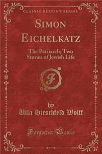 Simon Eichelkatz: The Patriarch; Two Stories of Jewish Life (Classic Reprint)