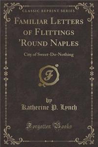 Familiar Letters of Flittings 'round Naples: City of Sweet-Do-Nothing (Classic Reprint)