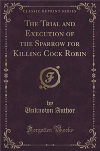 The Trial and Execution of the Sparrow for Killing Cock Robin (Classic Reprint)