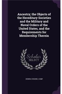 Ancestry; the Objects of the Hereditary Societies and the Military and Naval Orders of the United States, and the Requirements for Membership Therein