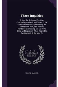 Three Inquiries: 1. Into the Scriptural Doctrine Concerning the Devil and Satan; 2. the Extent of Duration Expressed by the Terms Olim, Aion, and Aionios, Rendered E