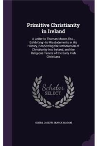 Primitive Christianity in Ireland: A Letter to Thomas Moore, Esq., Exhibiting His Misstatements in His History, Respecting the Introduction of Christianity Into Ireland, and the Relig