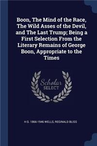 Boon, The Mind of the Race, The Wild Asses of the Devil, and The Last Trump; Being a First Selection From the Literary Remains of George Boon, Appropriate to the Times