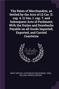 The Rates of Merchandize, as Settled by the Acts of 12 Car. II. cap. 4. 11 Geo. I. cap. 7. and Subsequent Acts of Parliment; With the Duties and Drawbacks Payable on all Goods Imported, Exported, and Carried Coastwise